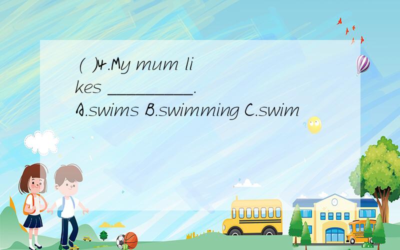 ( )4.My mum likes _________.A.swims B.swimming C.swim