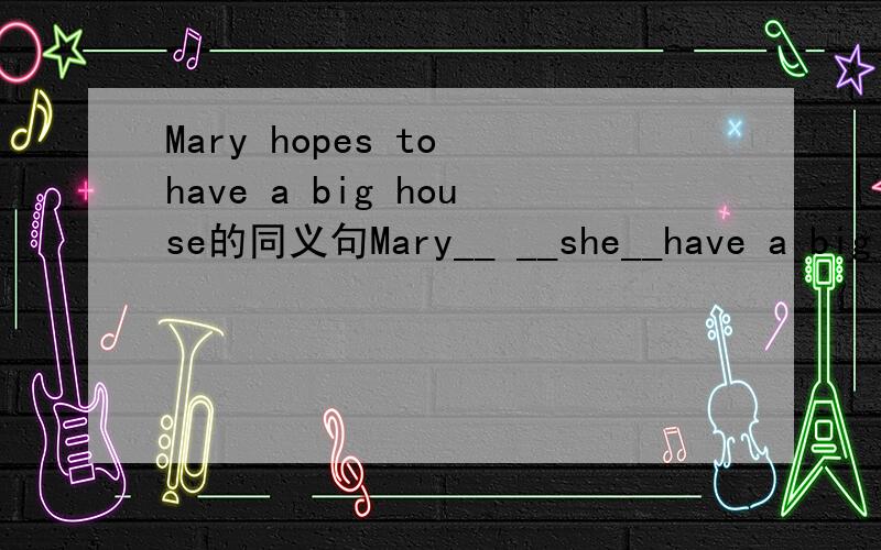 Mary hopes to have a big house的同义句Mary__ __she__have a big h
