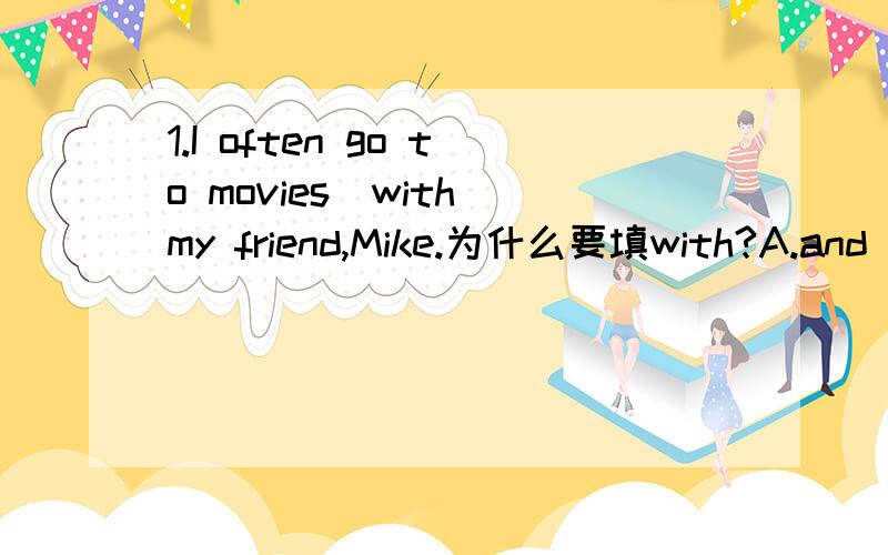 1.I often go to movies（with）my friend,Mike.为什么要填with?A.and B