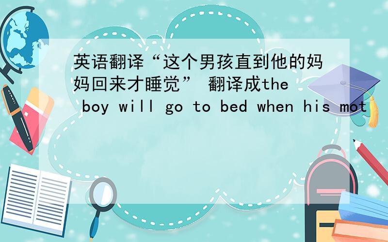 英语翻译“这个男孩直到他的妈妈回来才睡觉” 翻译成the boy will go to bed when his mot