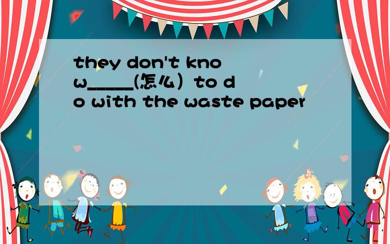 they don't know_____(怎么）to do with the waste paper