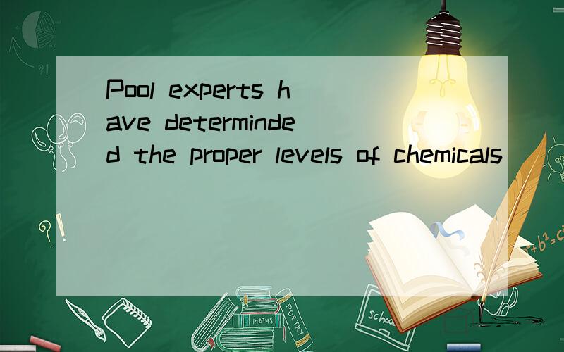 Pool experts have determinded the proper levels of chemicals