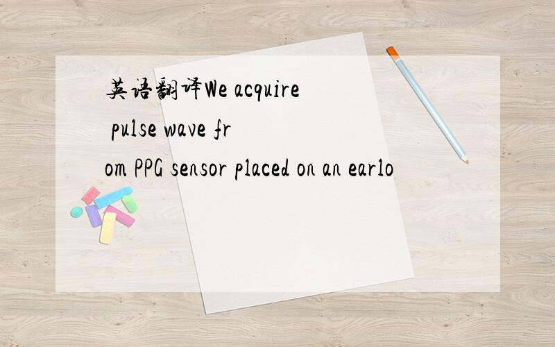 英语翻译We acquire pulse wave from PPG sensor placed on an earlo