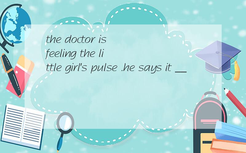 the doctor is feeling the little girl's pulse .he says it __