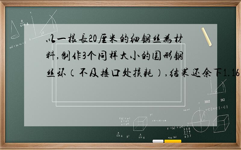 以一根长20厘米的细钢丝为材料,制作3个同样大小的圆形钢丝环（不及接口处损耗）,结果还余下1.16厘米长的的钢丝.那么,