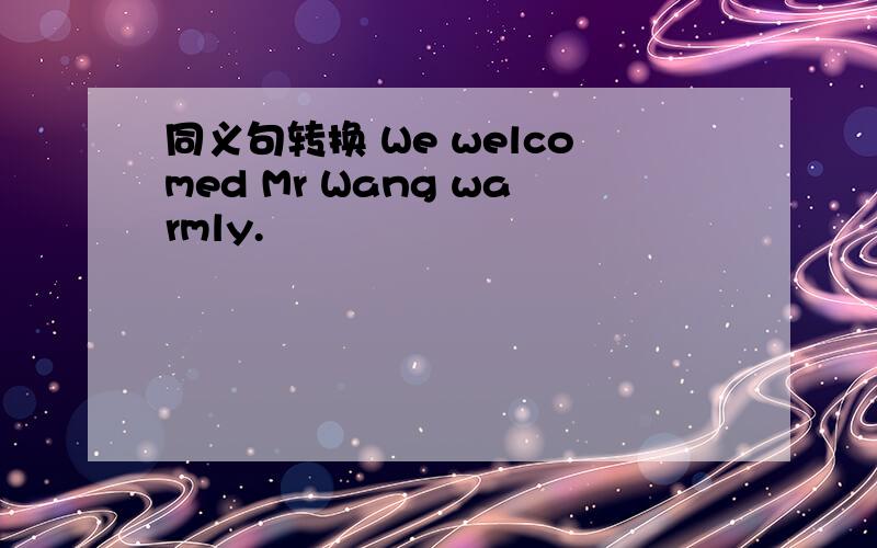 同义句转换 We welcomed Mr Wang warmly.