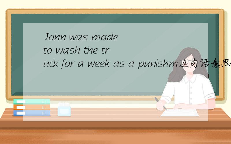 John was made to wash the truck for a week as a punishm这句话意思
