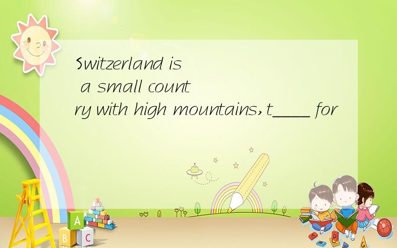 Switzerland is a small country with high mountains,t____ for