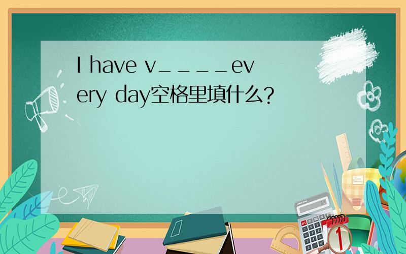 I have v____every day空格里填什么?