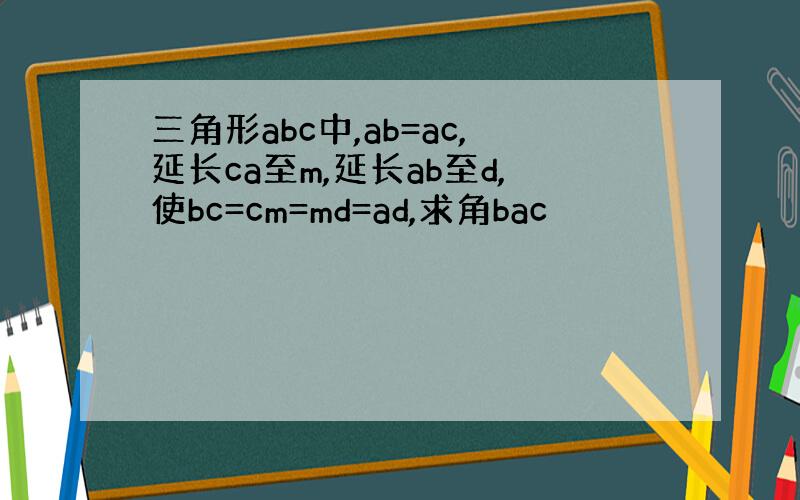 三角形abc中,ab=ac,延长ca至m,延长ab至d,使bc=cm=md=ad,求角bac