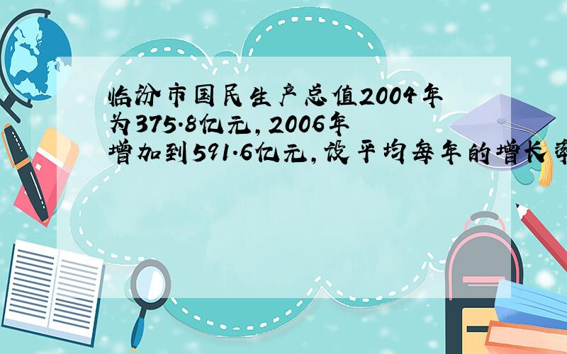 临汾市国民生产总值2004年为375.8亿元，2006年增加到591.6亿元，设平均每年的增长率为x，则所列方程是___