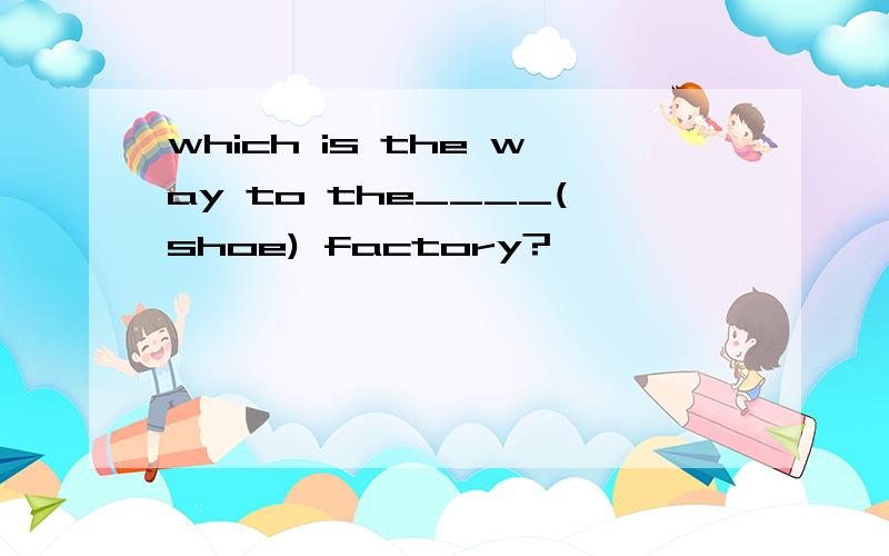 which is the way to the____(shoe) factory?