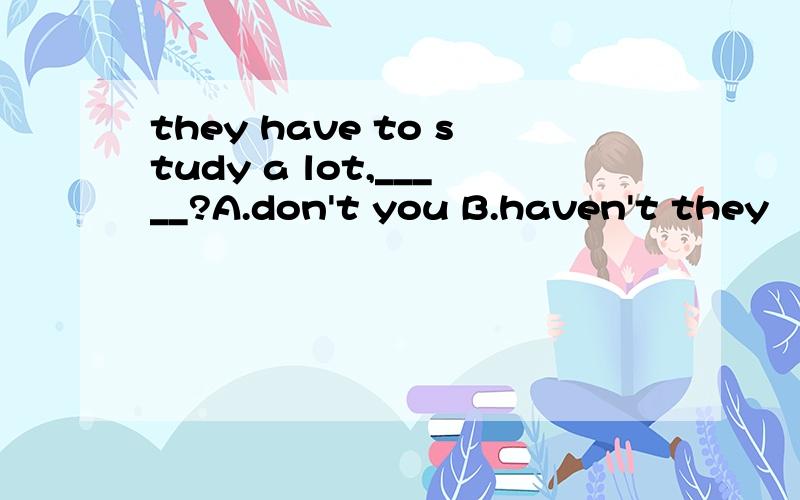 they have to study a lot,_____?A.don't you B.haven't they