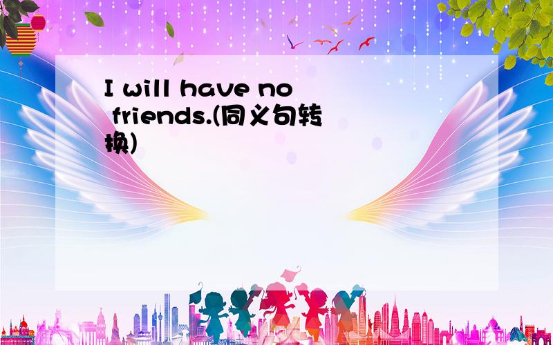 I will have no friends.(同义句转换)