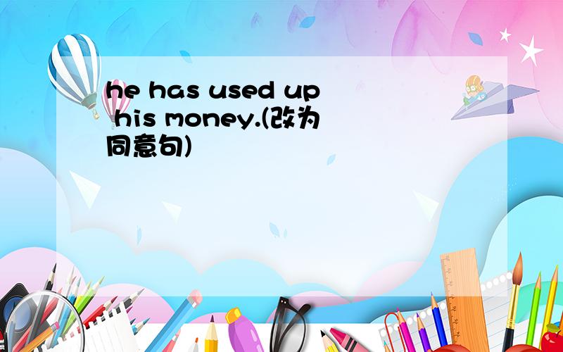 he has used up his money.(改为同意句)