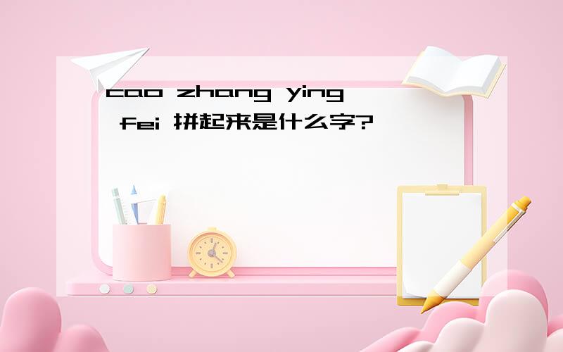 cao zhang ying fei 拼起来是什么字?