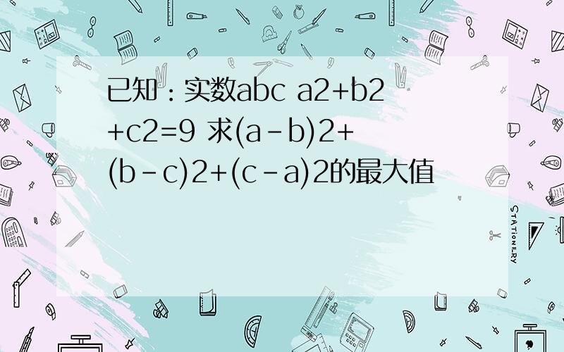 已知：实数abc a2+b2+c2=9 求(a-b)2+(b-c)2+(c-a)2的最大值