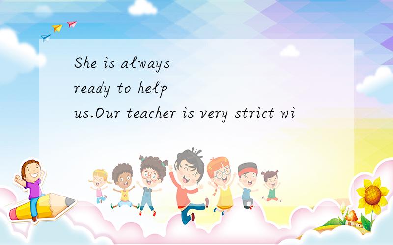 She is always ready to help us.Our teacher is very strict wi