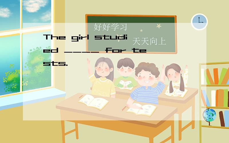 The girl studied ____ for tests.