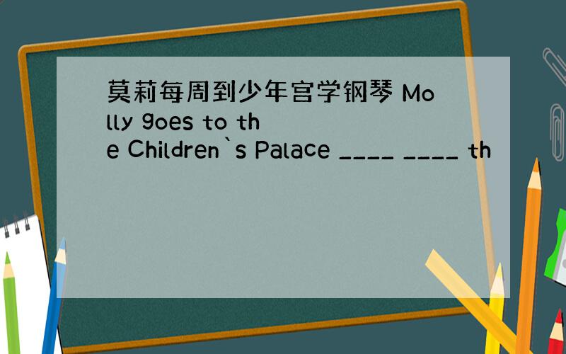 莫莉每周到少年宫学钢琴 Molly goes to the Children`s Palace ____ ____ th