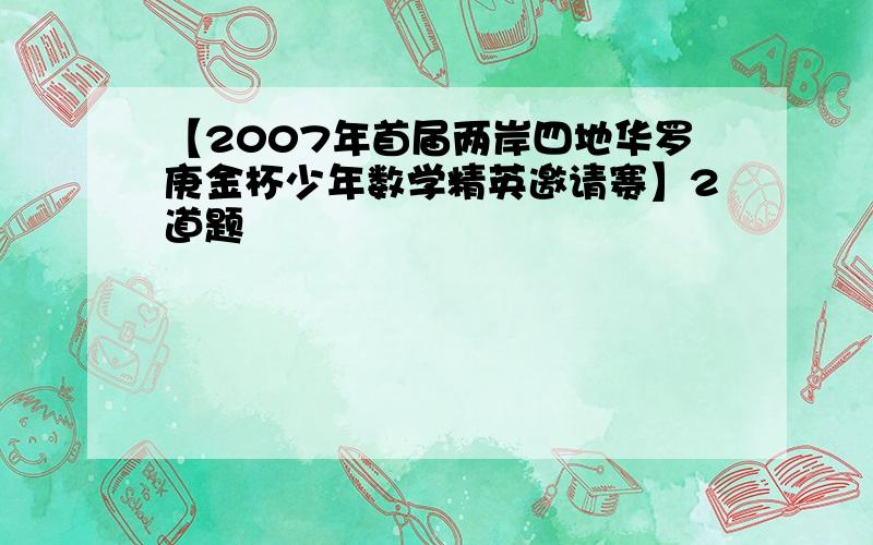 【2007年首届两岸四地华罗庚金杯少年数学精英邀请赛】2道题