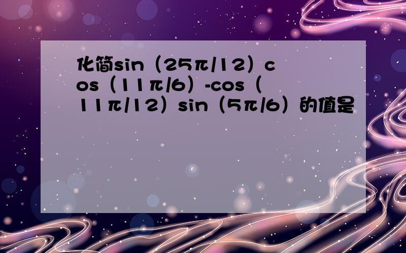 化简sin（25π/12）cos（11π/6）-cos（11π/12）sin（5π/6）的值是