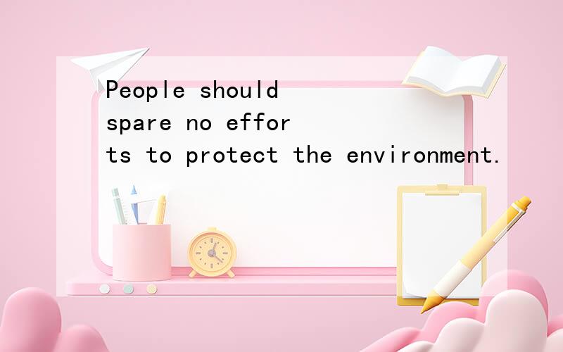 People should spare no efforts to protect the environment.