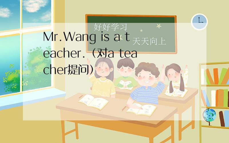 Mr.Wang is a teacher.（对a teacher提问）