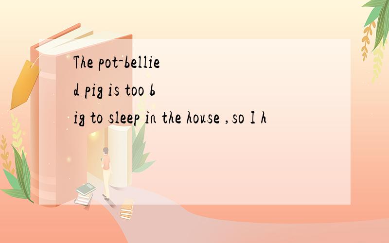The pot-bellied pig is too big to sleep in the house ,so I h