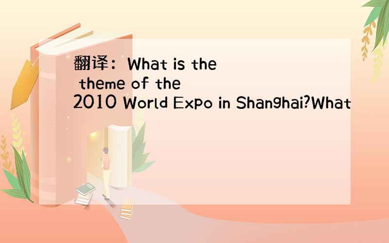 翻译：What is the theme of the 2010 World Expo in Shanghai?What