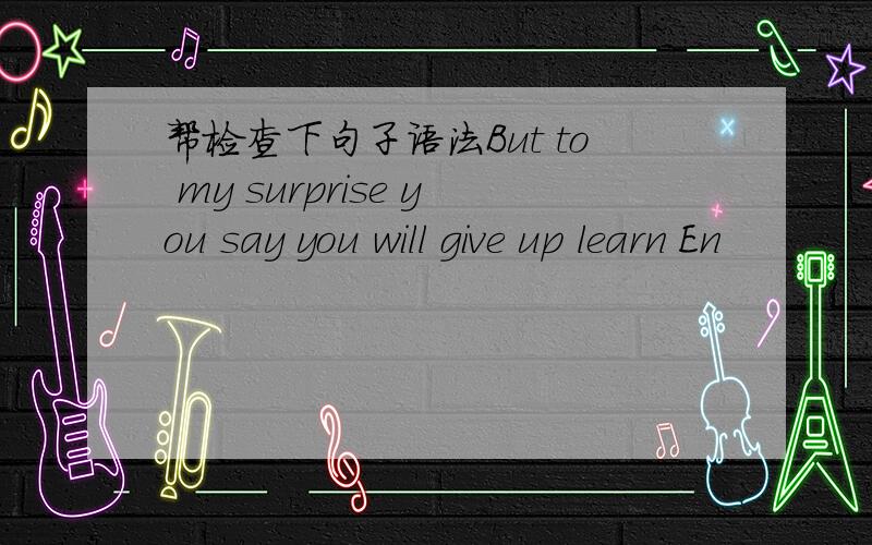 帮检查下句子语法But to my surprise you say you will give up learn En
