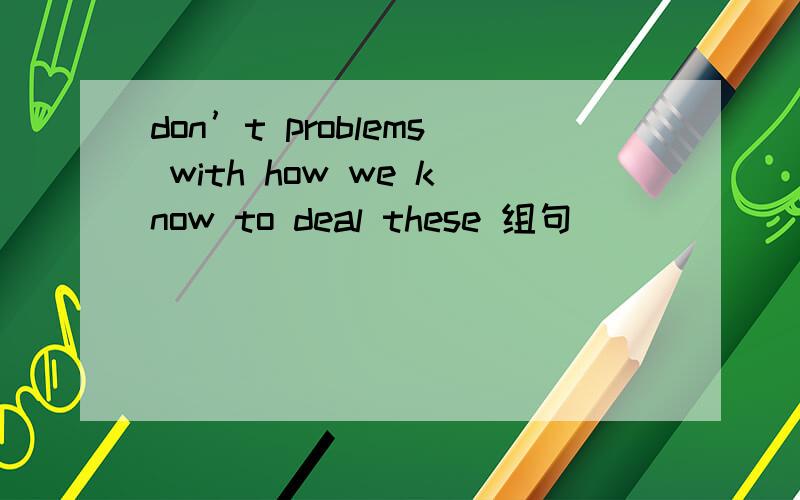 don’t problems with how we know to deal these 组句