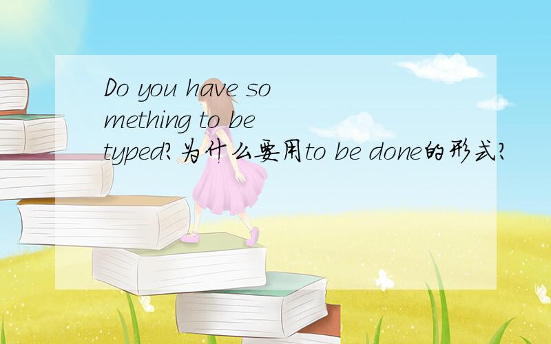 Do you have something to be typed?为什么要用to be done的形式?