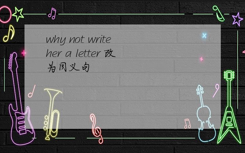 why not write her a letter 改为同义句