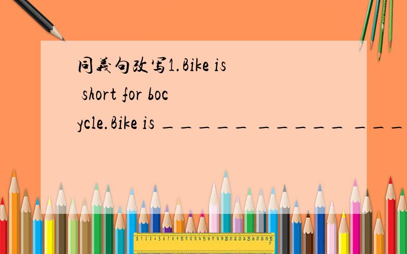 同义句改写1.Bike is short for bocycle.Bike is _____ _____ _____ o