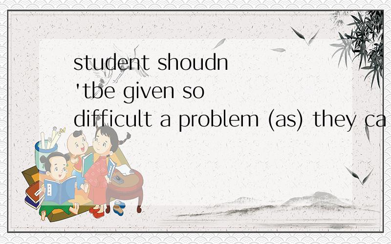 student shoudn'tbe given so difficult a problem (as) they ca