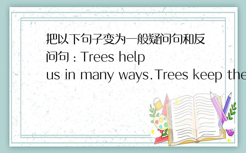 把以下句子变为一般疑问句和反问句：Trees help us in many ways.Trees keep the a