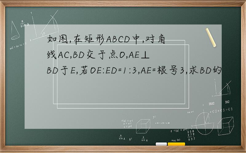 如图,在矩形ABCD中,对角线AC,BD交于点O,AE⊥BD于E,若OE:ED=1:3,AE=根号3,求BD的