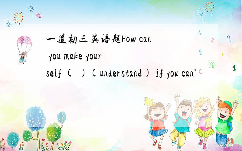 一道初三英语题How can you make yourself ( )(understand) if you can'