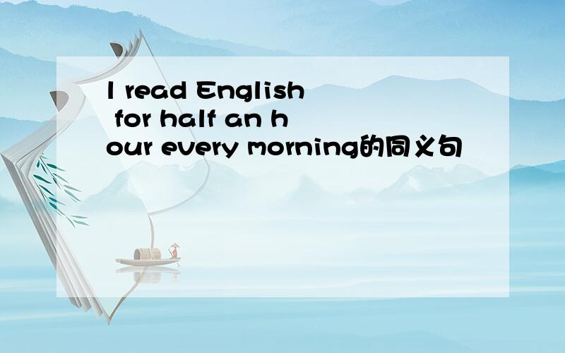 l read English for half an hour every morning的同义句