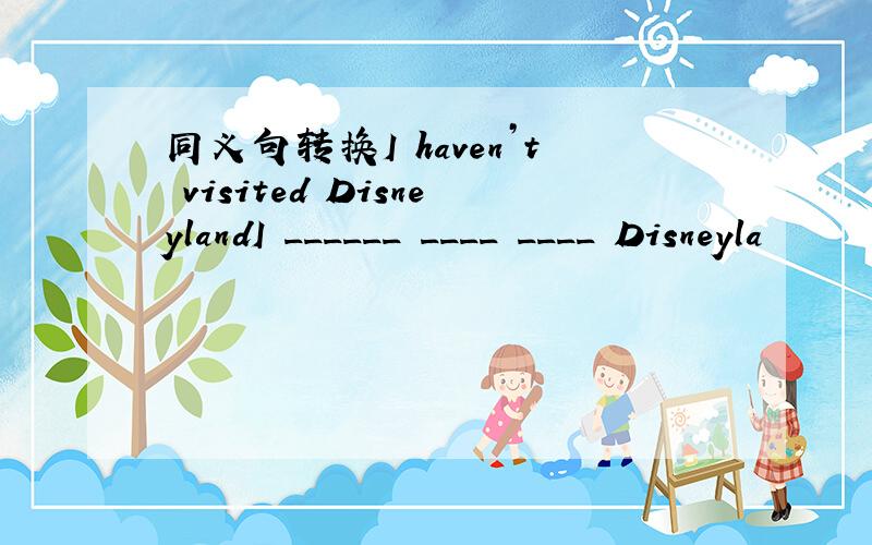 同义句转换I haven’t visited DisneylandI ______ ____ ____ Disneyla