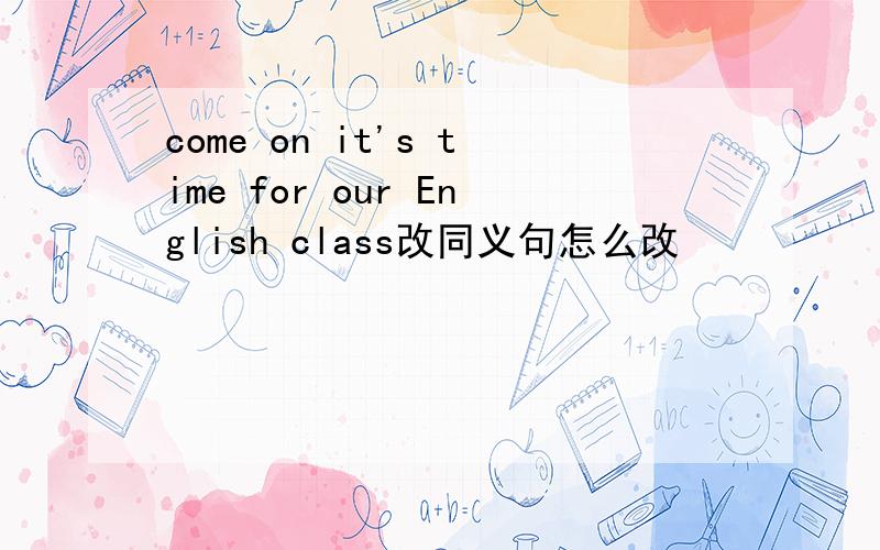 come on it's time for our English class改同义句怎么改