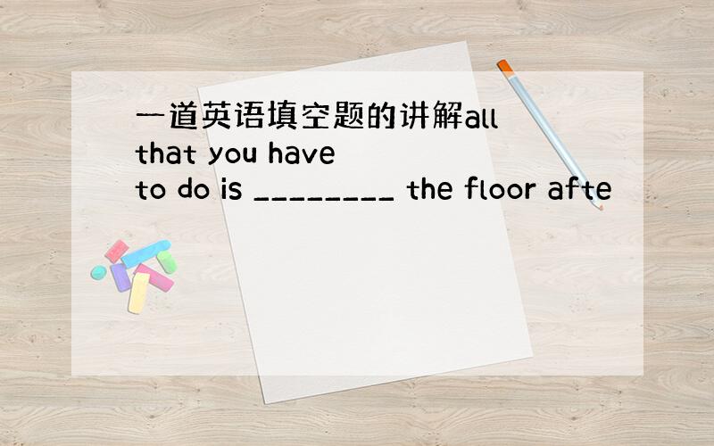 一道英语填空题的讲解all that you have to do is ________ the floor afte