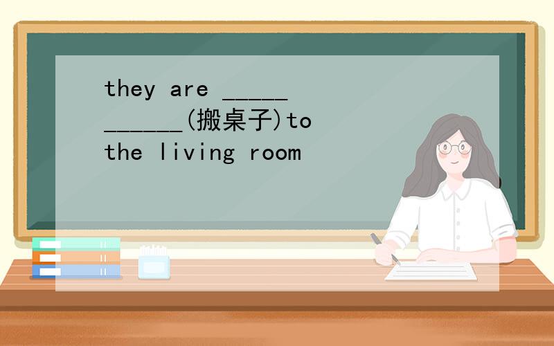 they are ___________(搬桌子)to the living room