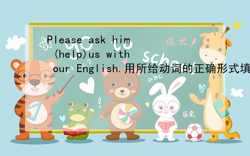Please ask him (help)us with our English.用所给动词的正确形式填空.