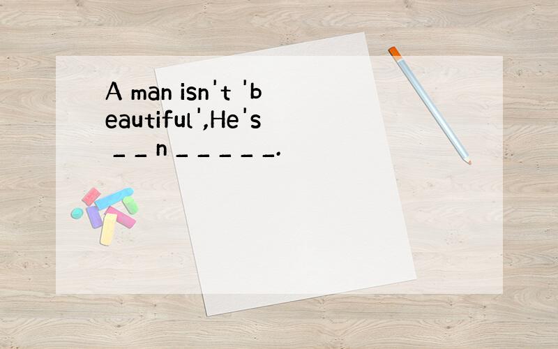 A man isn't 'beautiful',He's _ _ n _ _ _ _ _.