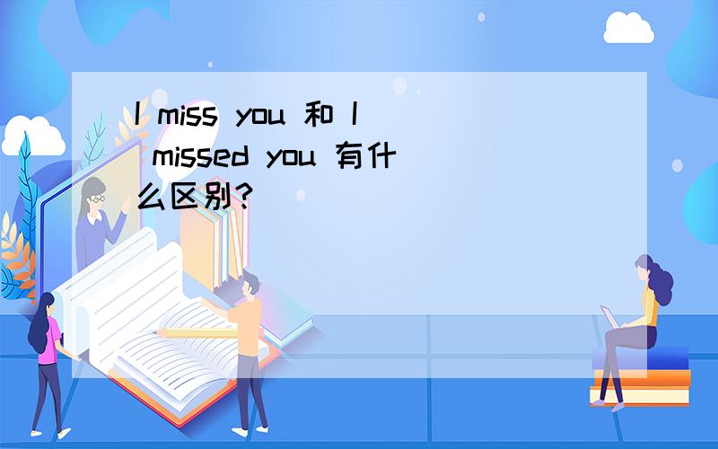I miss you 和 I missed you 有什么区别?