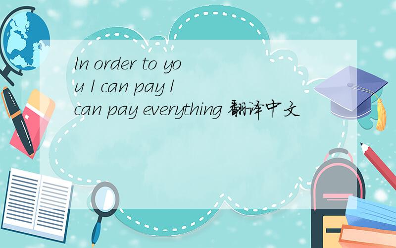 ln order to you l can pay l can pay everything 翻译中文