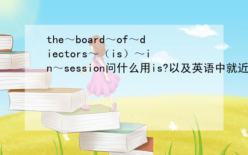 the～board～of～diectors～（is）～in～session问什么用is?以及英语中就近原则的用法