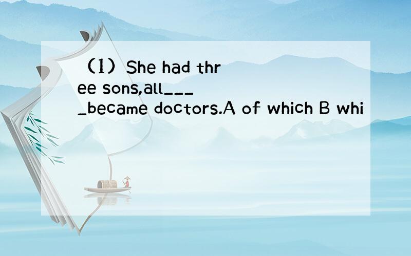 （1）She had three sons,all____became doctors.A of which B whi